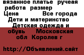 вязанное платье. ручеая работа. размер 116-122. › Цена ­ 4 800 - Все города Дети и материнство » Детская одежда и обувь   . Московская обл.,Королев г.